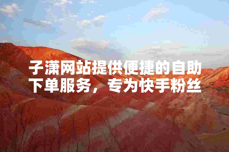 子潇网站提供便捷的自助下单服务，专为快手粉丝量身打造的平台。