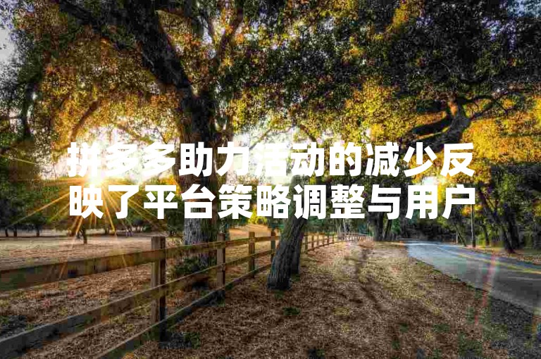 拼多多助力活动的减少反映了平台策略调整与用户体验优化之间的平衡考量。
