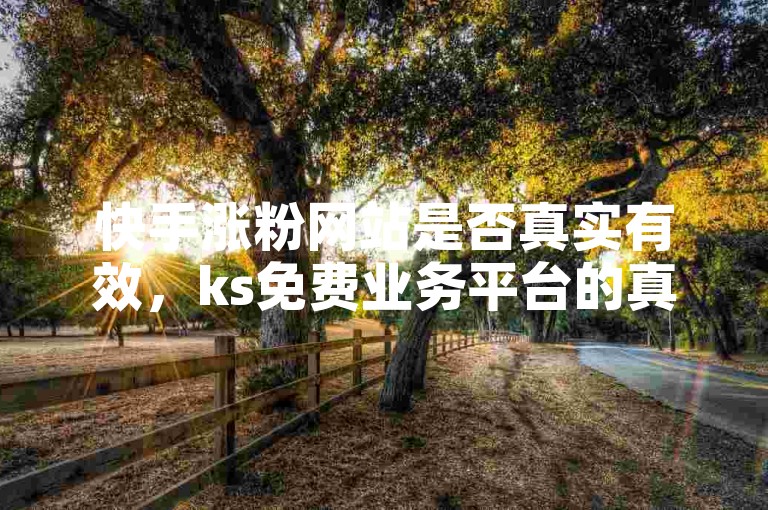快手涨粉网站是否真实有效，ks免费业务平台的真实性存疑。