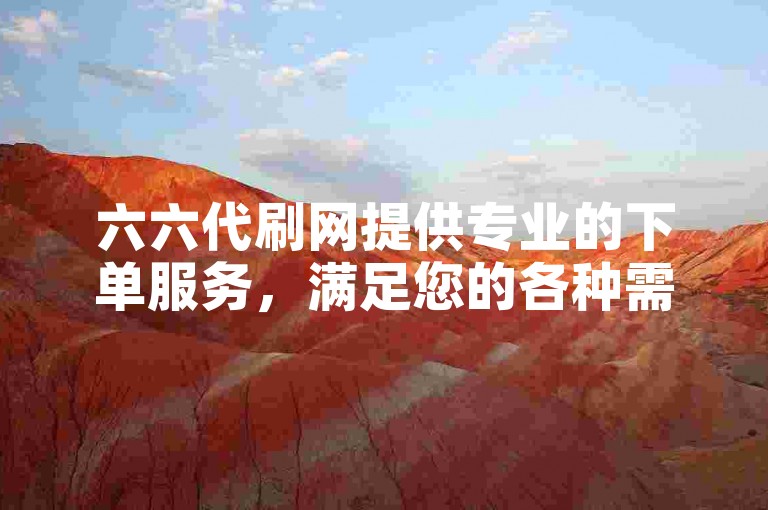六六代刷网提供专业的下单服务，满足您的各种需求。