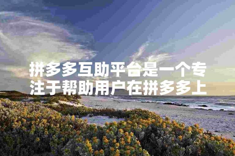 拼多多互助平台是一个专注于帮助用户在拼多多上进行砍价活动的平台。