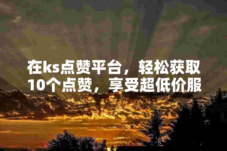 在ks点赞平台，轻松获取10个点赞，享受超低价服务。