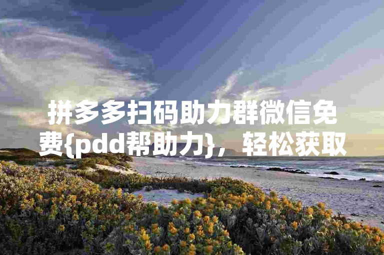 拼多多扫码助力群微信免费{pdd帮助力}，轻松获取助力，享受优惠购物。