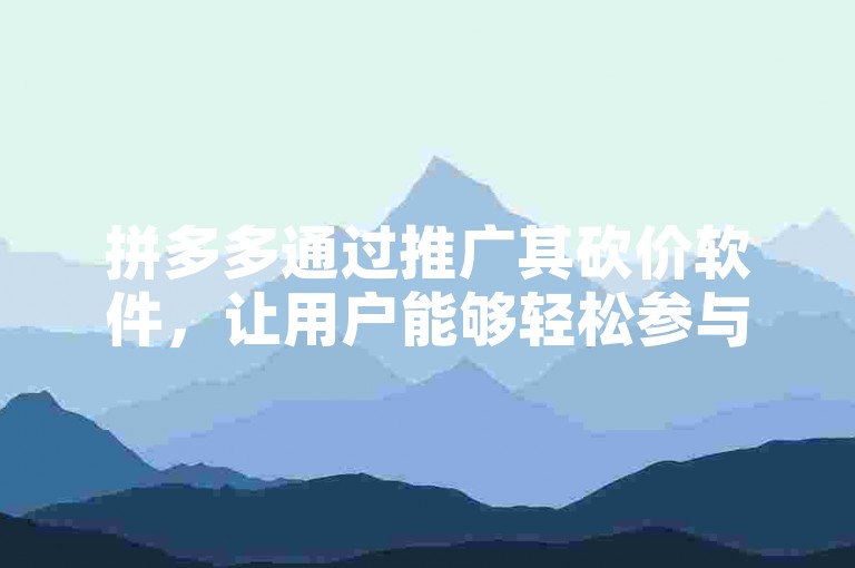 拼多多通过推广其砍价软件，让用户能够轻松参与砍价活动，享受更多优惠。