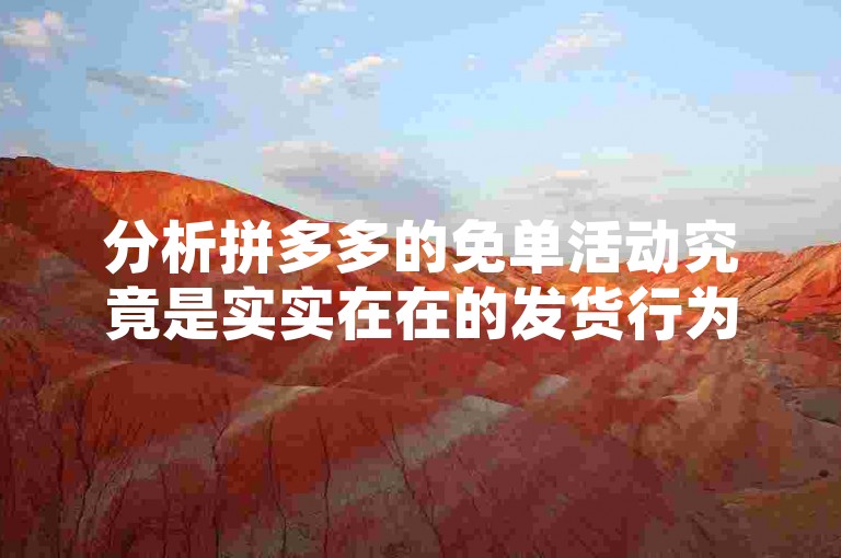 分析拼多多的免单活动究竟是实实在在的发货行为，还是仅仅作为一种吸引顾客的营销策略。