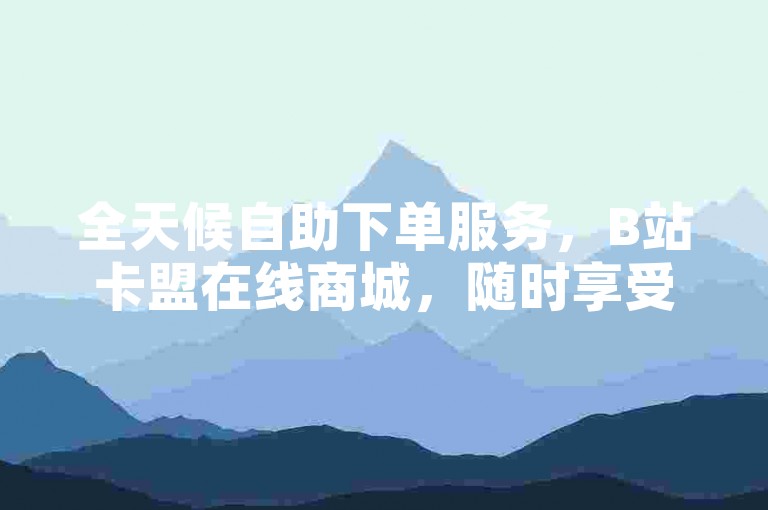 全天候自助下单服务，B站卡盟在线商城，随时享受全网最低价。