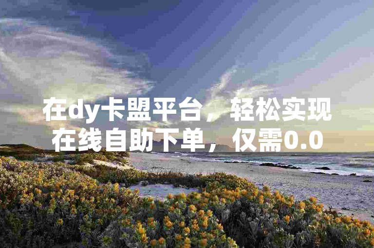 在dy卡盟平台，轻松实现在线自助下单，仅需0.05元就能获得一百个赞，助力你的社交影响力迅速提升。