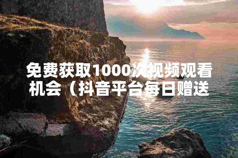 免费获取1000次视频观看机会（抖音平台每日赠送1000播放量的网站）。