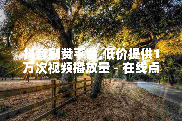 抖音刷赞平台,低价提供1万次视频播放量 - 在线点赞服务,微信朋友圈自动集赞工具。