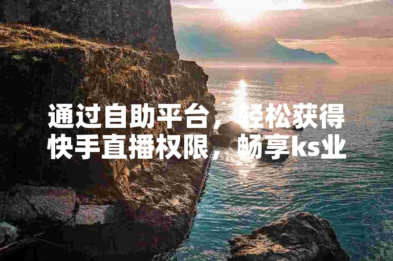 通过自助平台，轻松获得快手直播权限，畅享ks业务便捷下单体验。