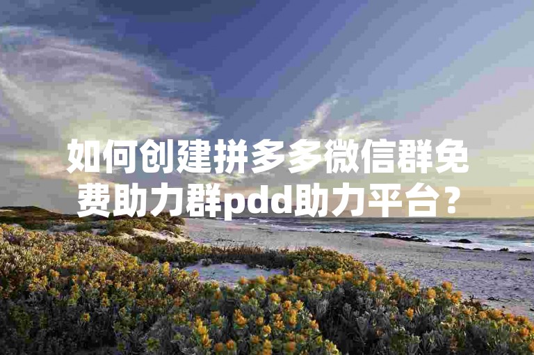 如何创建拼多多微信群免费助力群pdd助力平台？