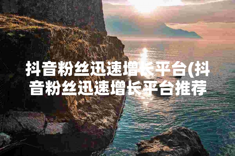 抖音粉丝迅速增长平台(抖音粉丝迅速增长平台推荐)