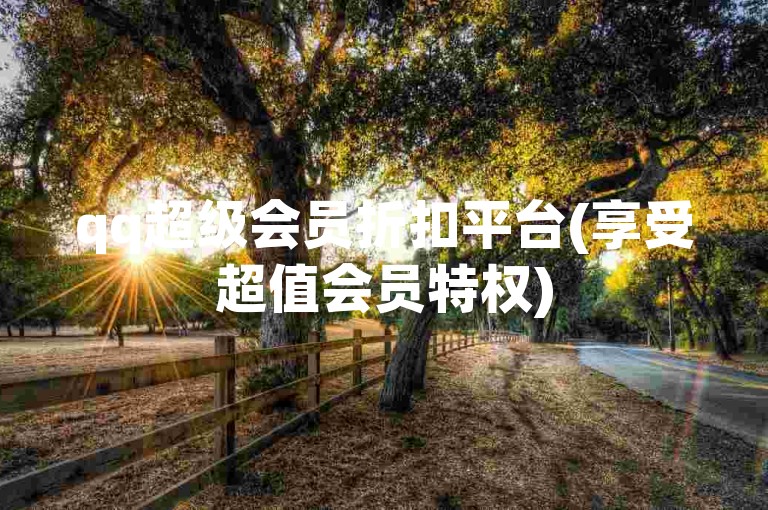 qq超级会员折扣平台(享受超值会员特权)