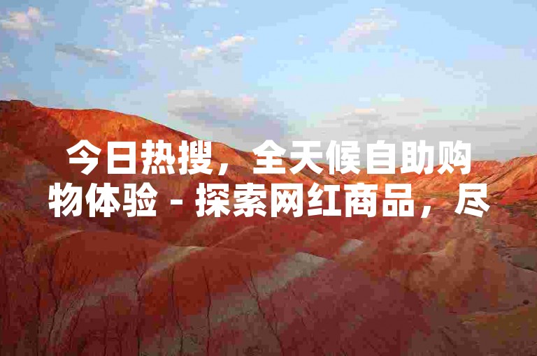 今日热搜，全天候自助购物体验 - 探索网红商品，尽在我们的24小时在线商城。