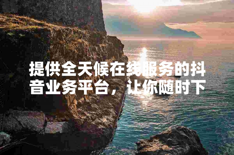 提供全天候在线服务的抖音业务平台，让你随时下单享受免费优惠 - 卡盟一手货源网站。