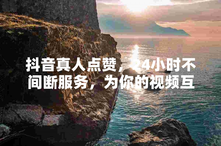 抖音真人点赞，24小时不间断服务，为你的视频互动加油助力。
