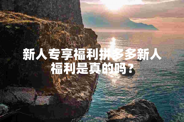 新人专享福利拼多多新人福利是真的吗？