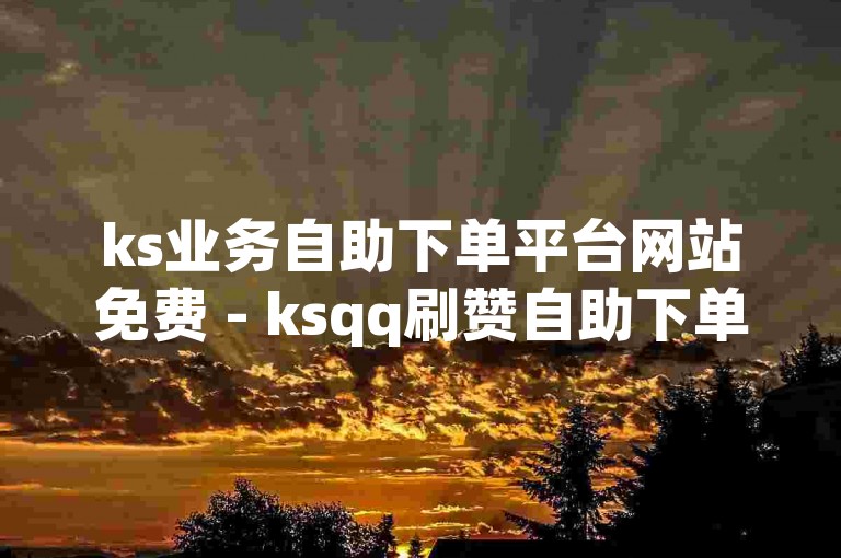 ks业务自助下单平台网站免费 - ksqq刷赞自助下单平台