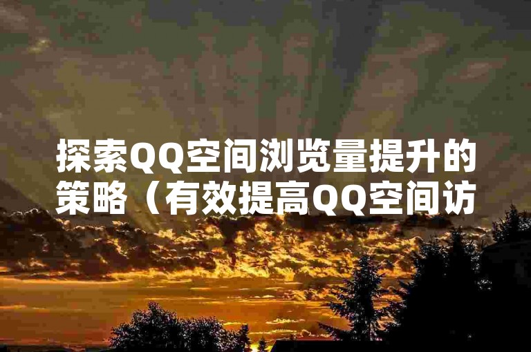探索QQ空间浏览量提升的策略（有效提高QQ空间访问量的技巧）。