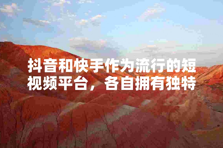 抖音和快手作为流行的短视频平台，各自拥有独特的业务模式和用户群体。