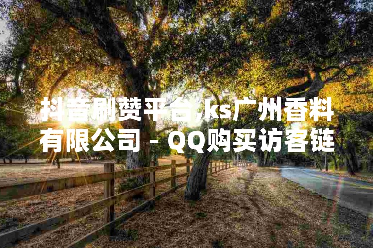 抖音刷赞平台,ks广州香料有限公司 - QQ购买访客链接入口 - dy业务自助下单软件app