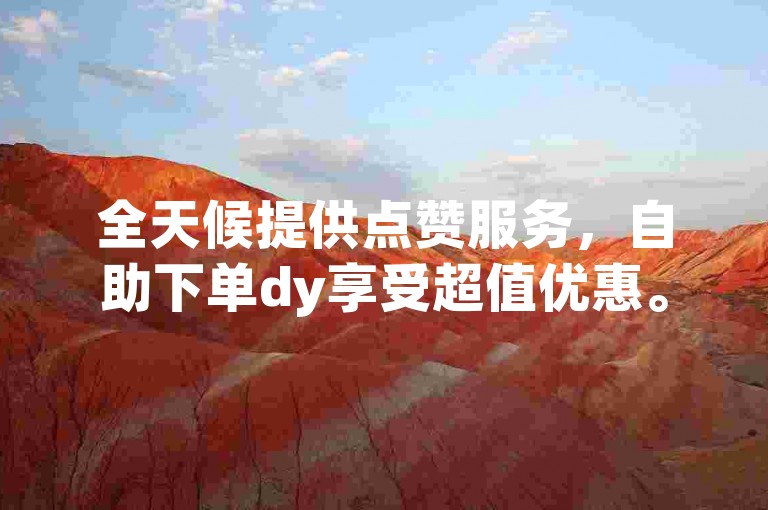 全天候提供点赞服务，自助下单dy享受超值优惠。