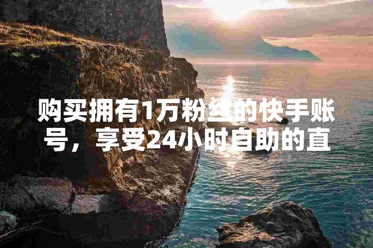 购买拥有1万粉丝的快手账号，享受24小时自助的直播人气协议服务。