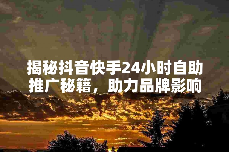 揭秘抖音快手24小时自助推广秘籍，助力品牌影响力飙升！