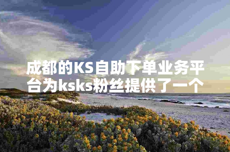 成都的KS自助下单业务平台为ksks粉丝提供了一个便捷的下单自助服务。
