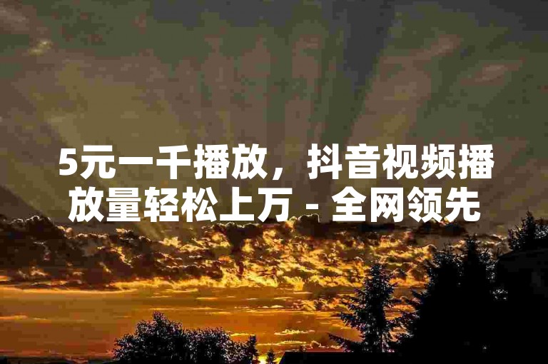 5元一千播放，抖音视频播放量轻松上万 - 全网领先卡盟平台 - 微信点赞。