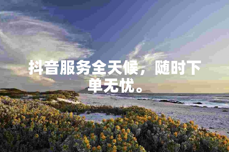 抖音服务全天候，随时下单无忧。