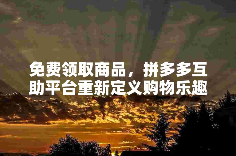 免费领取商品，拼多多互助平台重新定义购物乐趣。