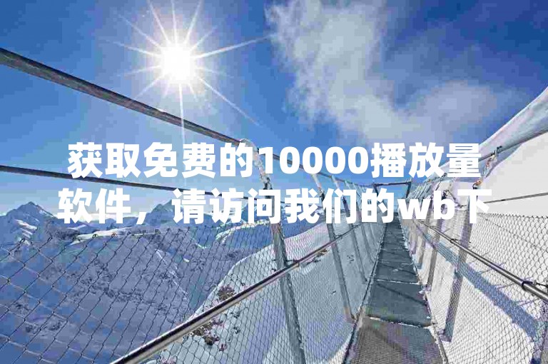 获取免费的10000播放量软件，请访问我们的wb下单平台网站，提供24小时在线的dy粉丝和抖音粉丝服务。