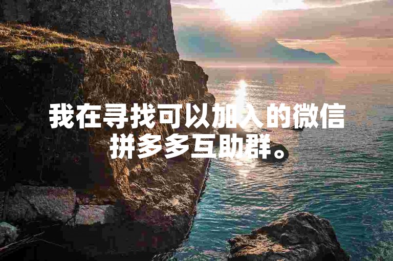 我在寻找可以加入的微信拼多多互助群。