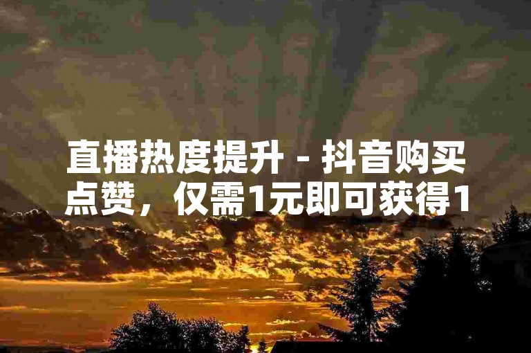 直播热度提升 - 抖音购买点赞，仅需1元即可获得100个赞。