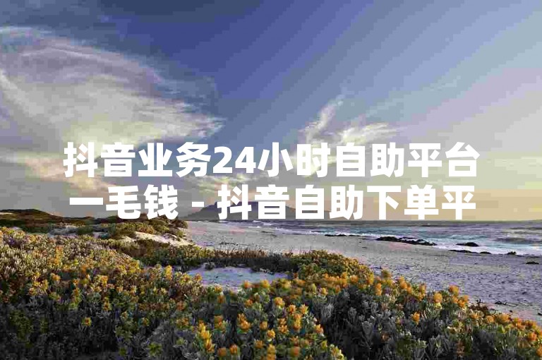 抖音业务24小时自助平台一毛钱 - 抖音自助下单平台网站蚂蚁，提供便捷的服务，让用户能够轻松管理自己的抖音账号。