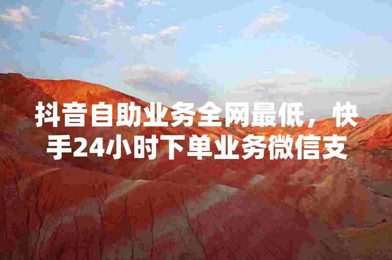 抖音自助业务全网最低，快手24小时下单业务微信支付 - qq刷访客人数免费 - dy业务自助下单软件揭秘！