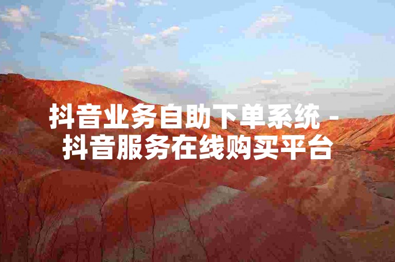 抖音业务自助下单系统 - 抖音服务在线购买平台