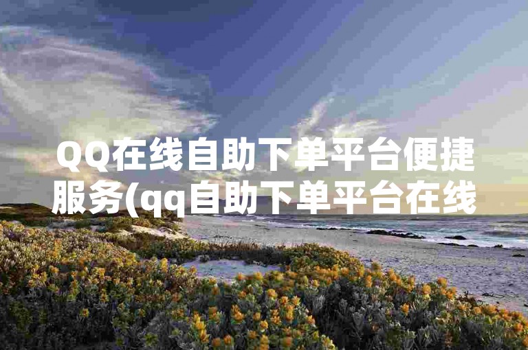 QQ在线自助下单平台便捷服务(qq自助下单平台在线 → QQ在线下单平台)。