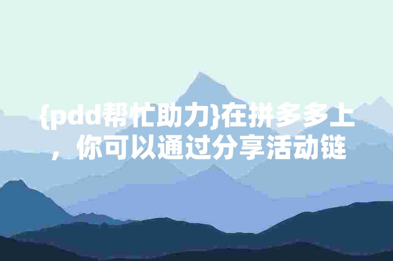 {pdd帮忙助力}在拼多多上，你可以通过分享活动链接给好友来让他们帮你助力。