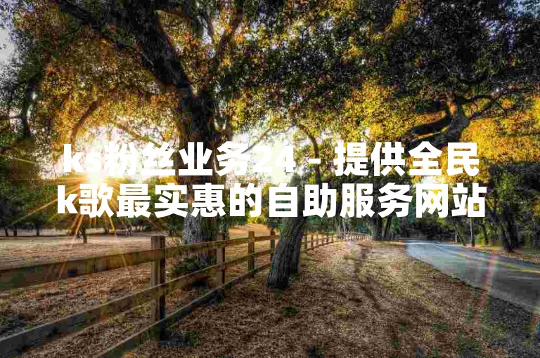ks粉丝业务24 - 提供全民k歌最实惠的自助服务网站。