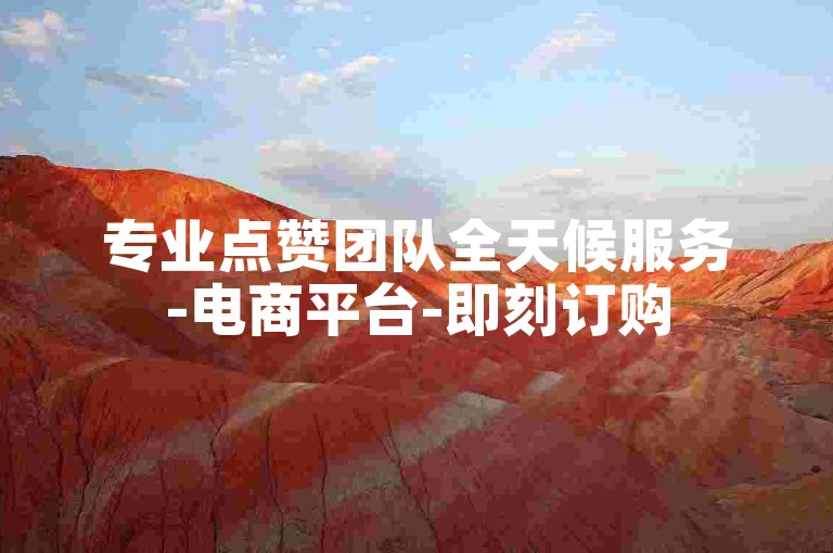 专业点赞团队全天候服务-电商平台-即刻订购