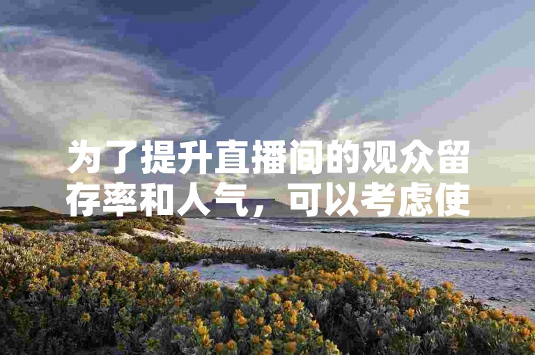 为了提升直播间的观众留存率和人气，可以考虑使用QQ购买点赞服务，并通过卡盟自助下单的24小时平台来增加互动。