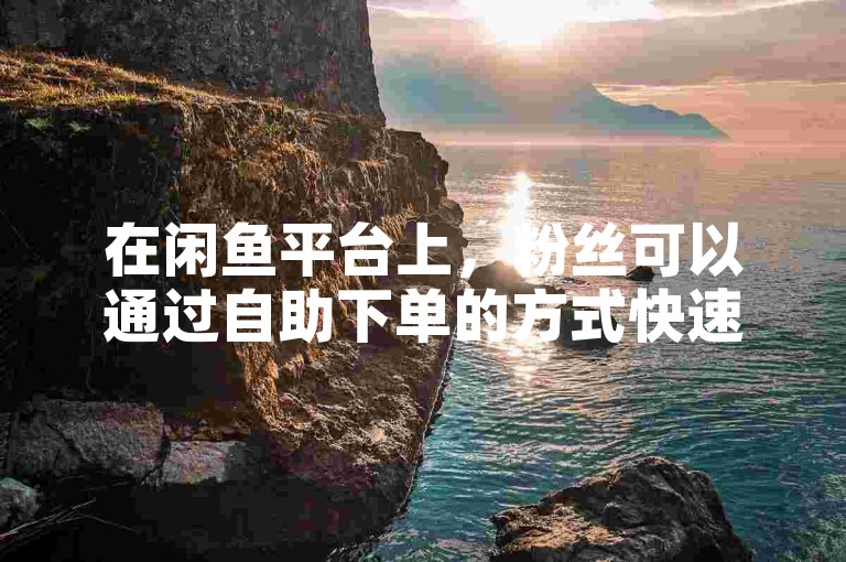 在闲鱼平台上，粉丝可以通过自助下单的方式快速获得快手视频1000个赞。