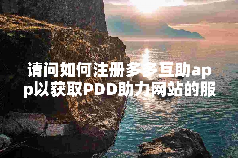 请问如何注册多多互助app以获取PDD助力网站的服务？