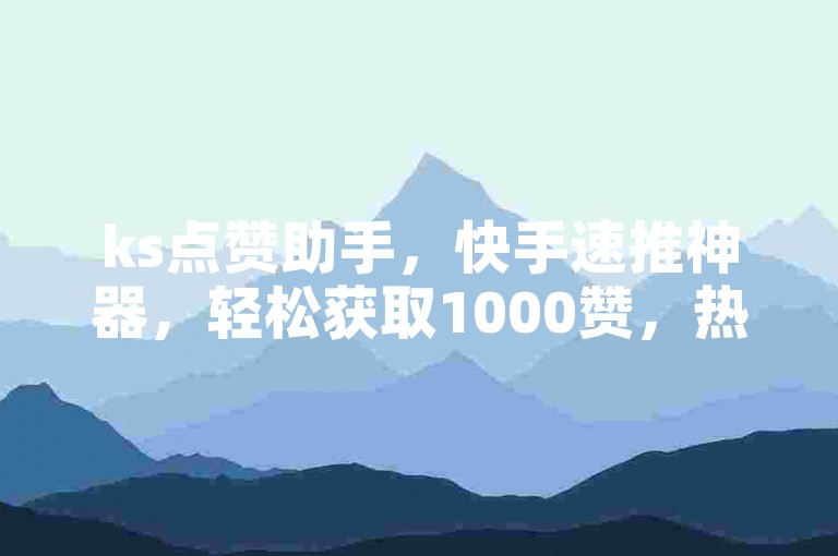 ks点赞助手，快手速推神器，轻松获取1000赞，热度飙升！