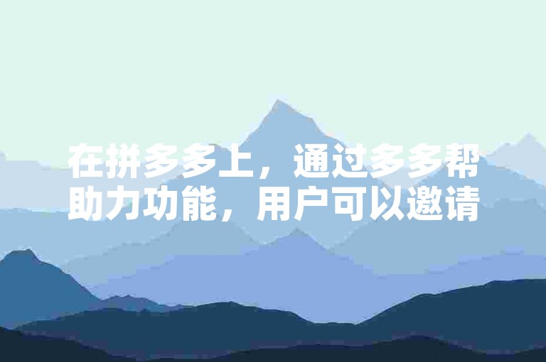 在拼多多上，通过多多帮助力功能，用户可以邀请好友帮忙助力以获取更多优惠。