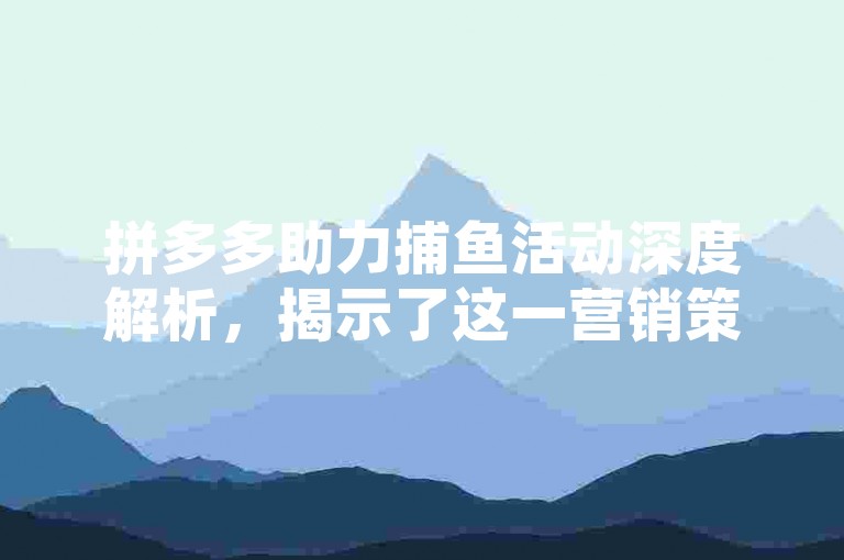 拼多多助力捕鱼活动深度解析，揭示了这一营销策略背后的巧妙设计与用户参与的互动机制。