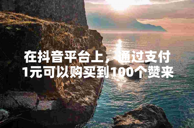 在抖音平台上，通过支付1元可以购买到100个赞来提升视频的受欢迎程度，但请注意，如果一个账号在一天内关注超过100人，可能会面临被封号的风险。