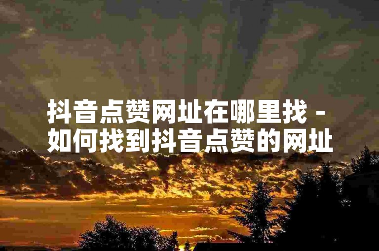 抖音点赞网址在哪里找 - 如何找到抖音点赞的网址？！